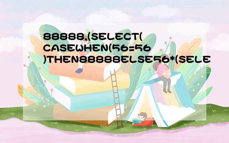 88888,(SELECT(CASEWHEN(56=56)THEN88888ELSE56*(SELE