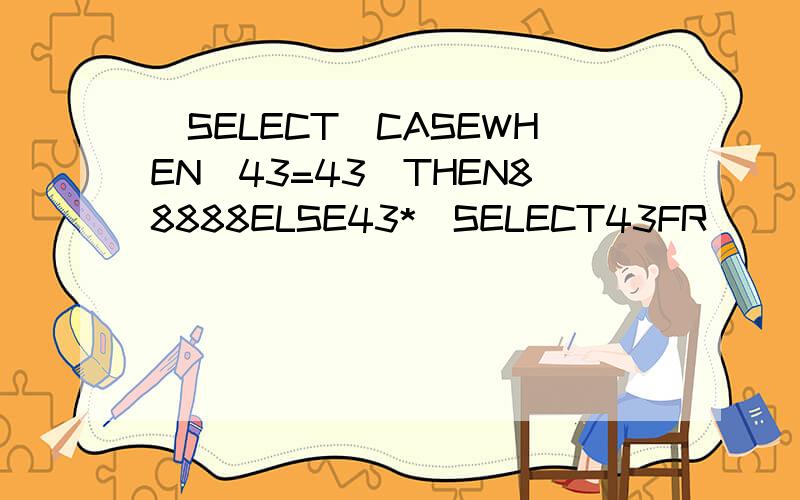 (SELECT(CASEWHEN(43=43)THEN88888ELSE43*(SELECT43FR