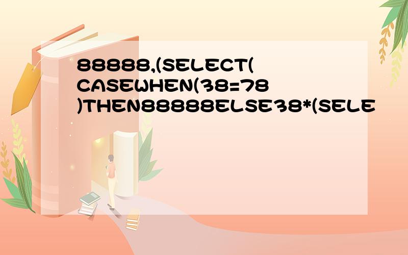 88888,(SELECT(CASEWHEN(38=78)THEN88888ELSE38*(SELE