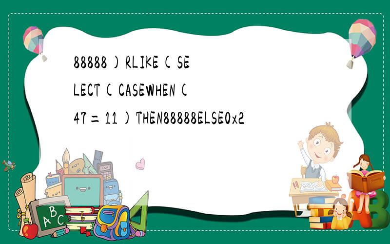88888)RLIKE(SELECT(CASEWHEN(47=11)THEN88888ELSE0x2