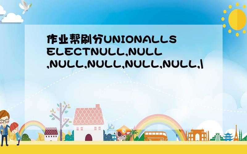 作业帮刷分UNIONALLSELECTNULL,NULL,NULL,NULL,NULL,NULL,\