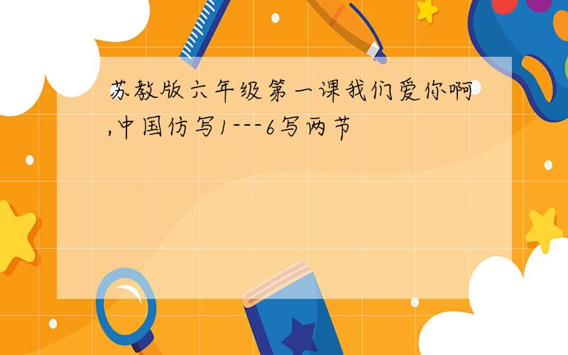 苏教版六年级第一课我们爱你啊,中国仿写1---6写两节