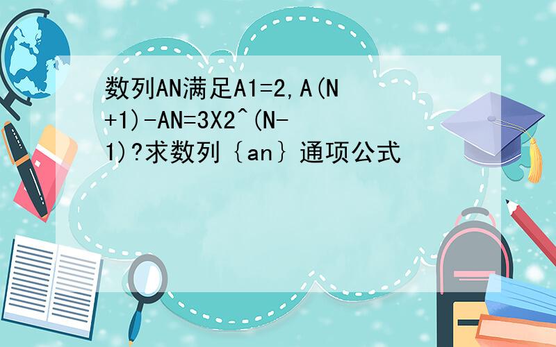数列AN满足A1=2,A(N+1)-AN=3X2^(N-1)?求数列｛an｝通项公式
