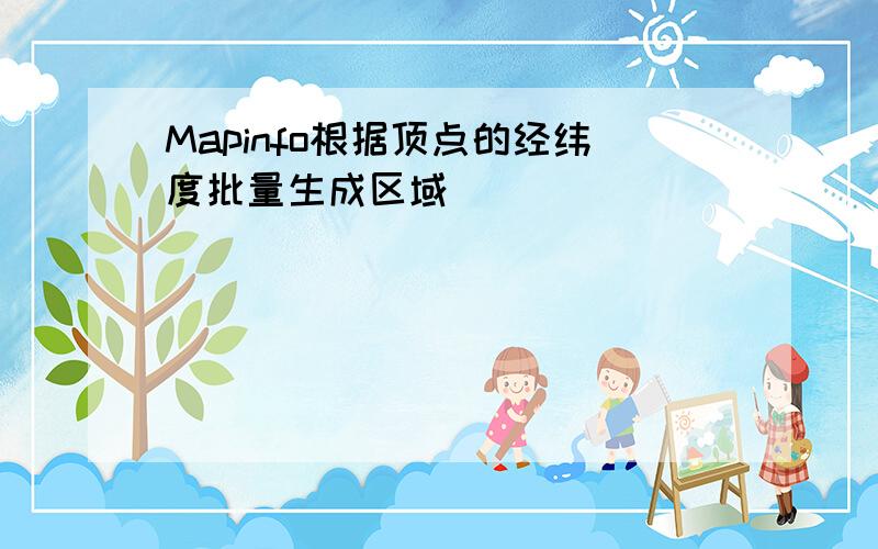 Mapinfo根据顶点的经纬度批量生成区域