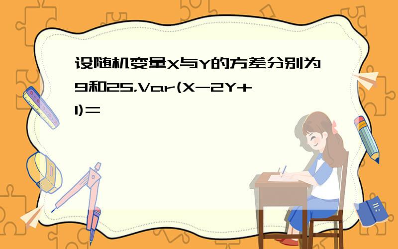 设随机变量X与Y的方差分别为9和25，Var(X-2Y+1)=