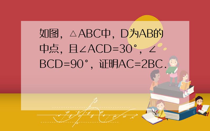 如图，△ABC中，D为AB的中点，且∠ACD=30°，∠BCD=90°，证明AC=2BC.