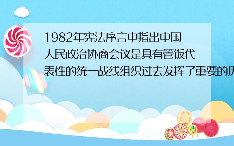 1982年宪法序言中指出中国人民政治协商会议是具有管饭代表性的统一战线组织过去发挥了重要的历史作用