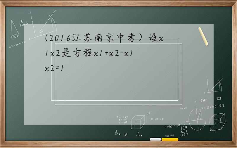 (2016江苏南京中考）设x1x2是方程x1+x2-x1x2=1
