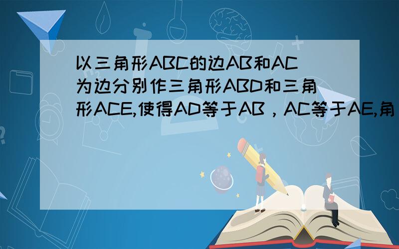 以三角形ABC的边AB和AC为边分别作三角形ABD和三角形ACE,使得AD等于AB，AC等于AE,角