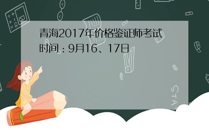 青海2017年价格鉴证师考试时间：9月16、17日