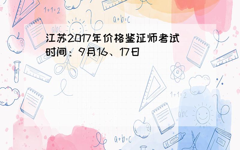 江苏2017年价格鉴证师考试时间：9月16、17日