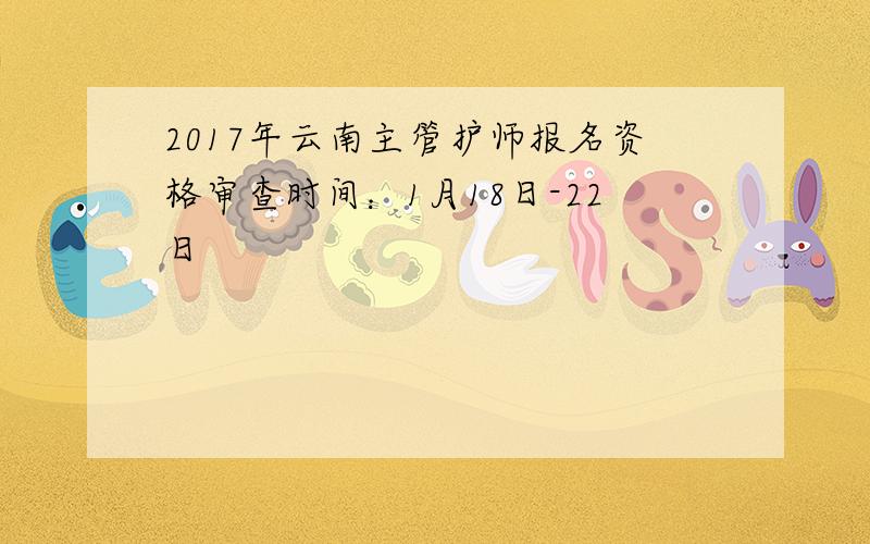 2017年云南主管护师报名资格审查时间：1月18日-22日