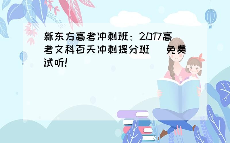 新东方高考冲刺班：2017高考文科百天冲刺提分班 _免费试听！