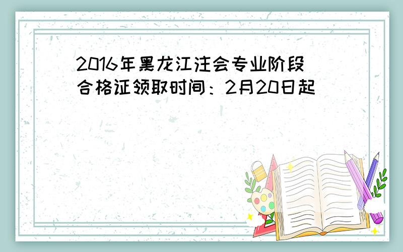 2016年黑龙江注会专业阶段合格证领取时间：2月20日起