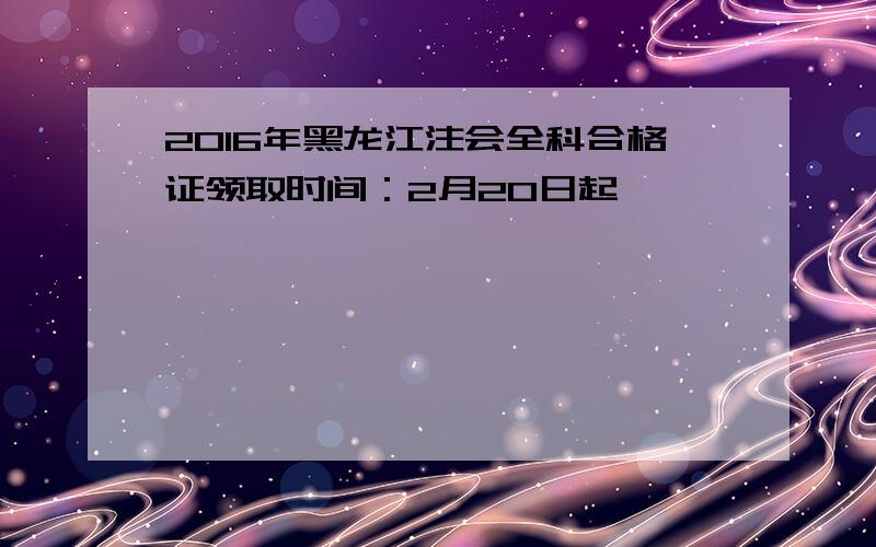 2016年黑龙江注会全科合格证领取时间：2月20日起