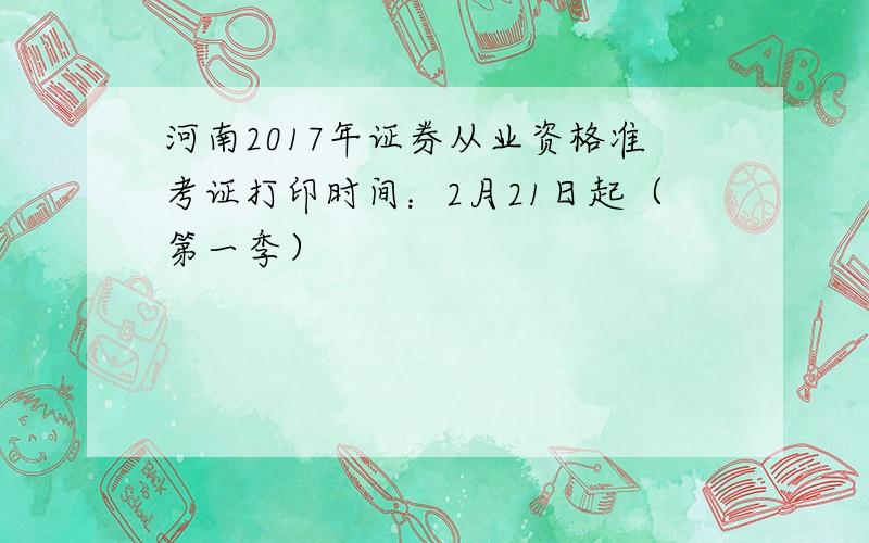 河南2017年证券从业资格准考证打印时间：2月21日起（第一季）