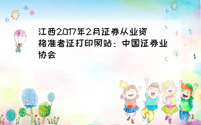 江西2017年2月证券从业资格准考证打印网站：中国证券业协会
