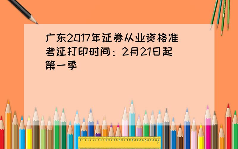 广东2017年证券从业资格准考证打印时间：2月21日起（第一季）
