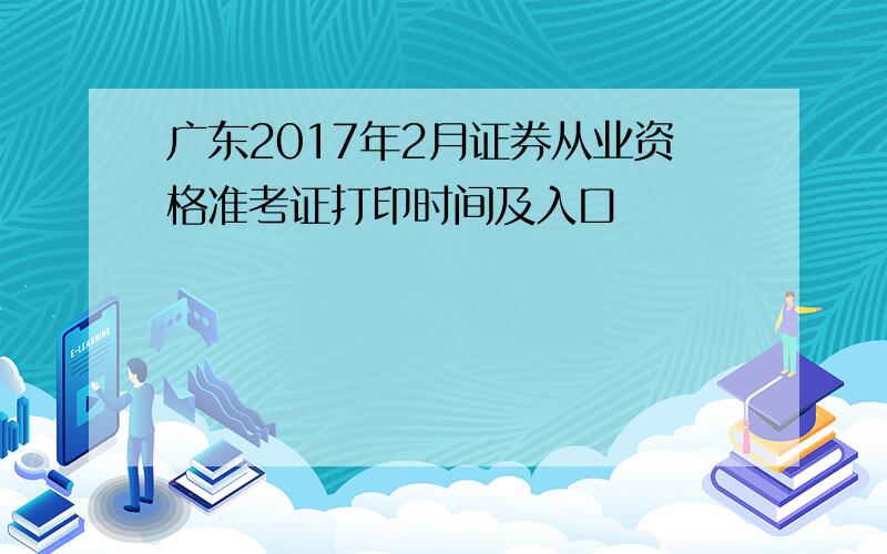 广东2017年2月证券从业资格准考证打印时间及入口