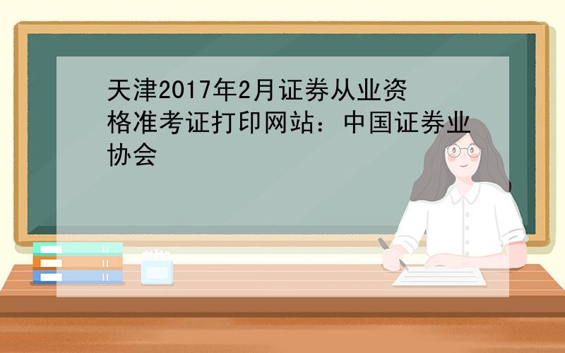 天津2017年2月证券从业资格准考证打印网站：中国证券业协会