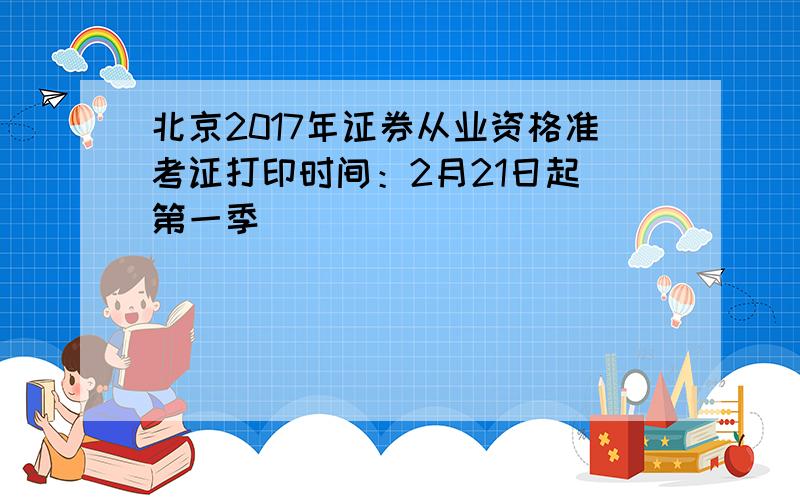 北京2017年证券从业资格准考证打印时间：2月21日起（第一季）