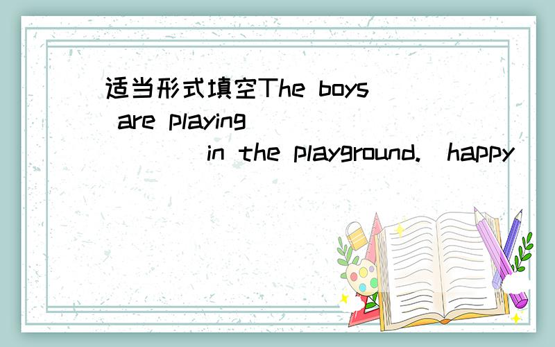 适当形式填空The boys are playing______in the playground.(happy)