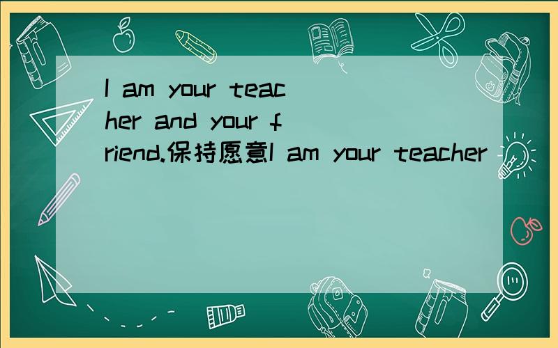 I am your teacher and your friend.保持愿意I am your teacher ( )( )( )your friend
