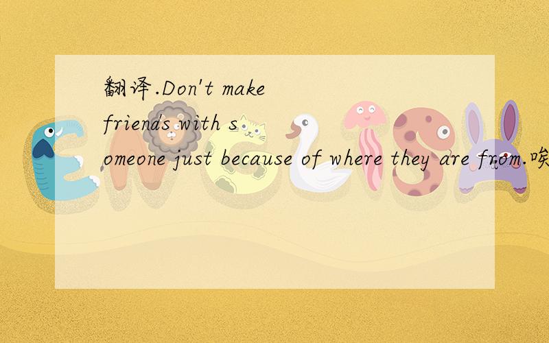 翻译.Don't make friends with someone just because of where they are from.唉.拜托哪位英语好的给翻译一下拉