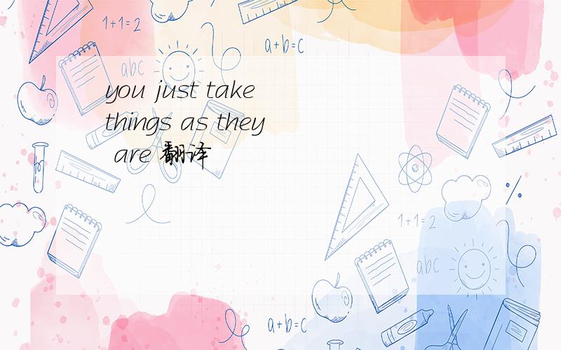 you just take things as they are 翻译