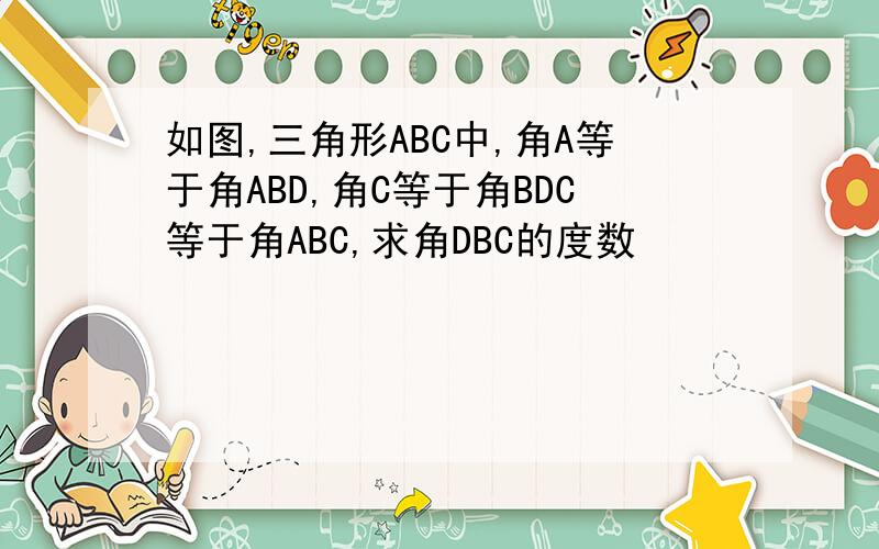 如图,三角形ABC中,角A等于角ABD,角C等于角BDC等于角ABC,求角DBC的度数