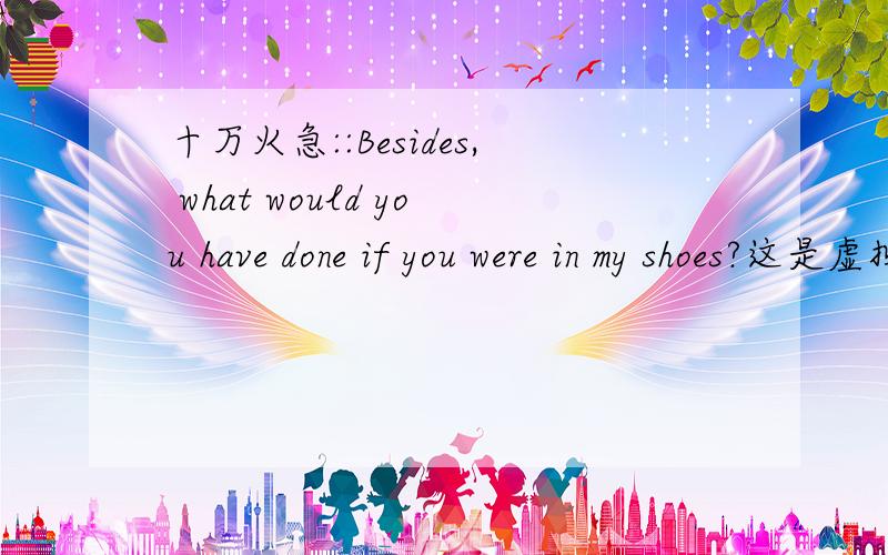 十万火急::Besides, what would you have done if you were in my shoes?这是虚拟语气吗,有哪些语法