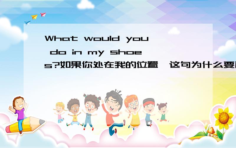 What would you do in my shoes?如果你处在我的位置,这句为什么要用 would?