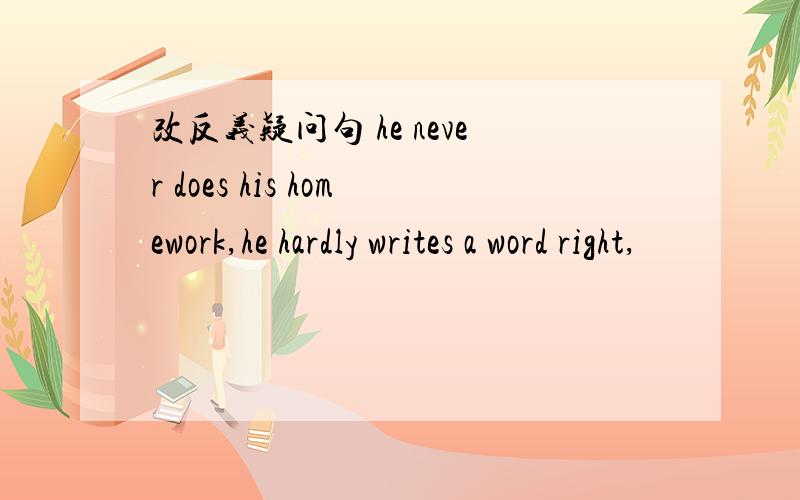 改反义疑问句 he never does his homework,he hardly writes a word right,