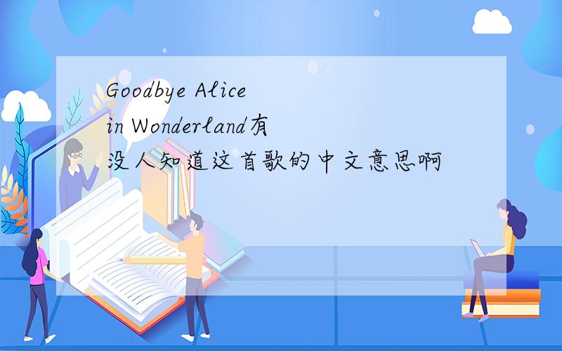 Goodbye Alice in Wonderland有没人知道这首歌的中文意思啊