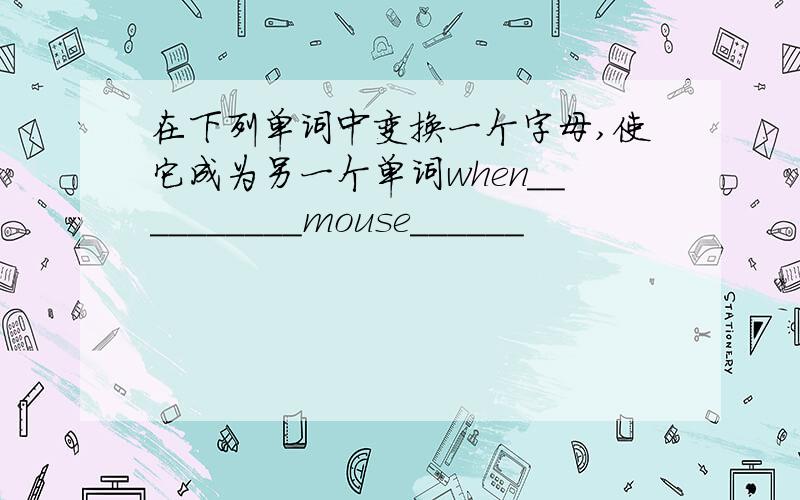 在下列单词中变换一个字母,使它成为另一个单词when__________mouse______