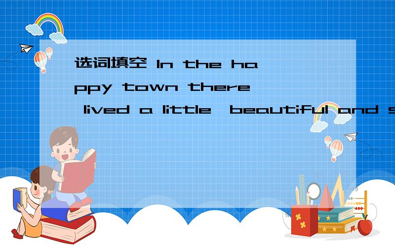 选词填空 In the happy town there lived a little,beautiful and smart girl