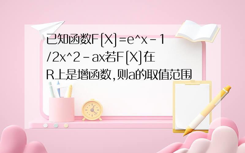 已知函数F[X]=e^x-1/2x^2-ax若F[X]在R上是增函数,则a的取值范围