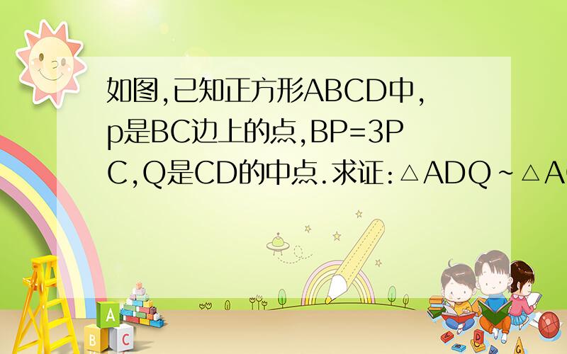如图,已知正方形ABCD中,p是BC边上的点,BP=3PC,Q是CD的中点.求证:△ADQ∽△AQP