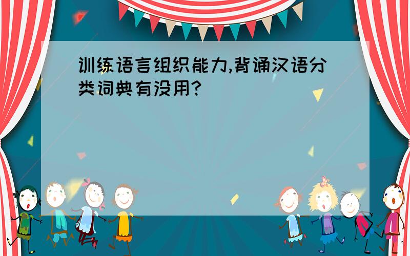训练语言组织能力,背诵汉语分类词典有没用?