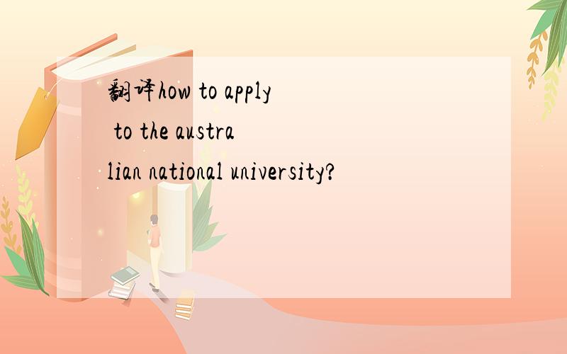 翻译how to apply to the australian national university?