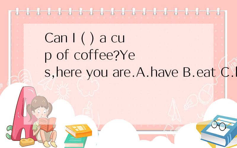 Can I ( ) a cup of coffee?Yes,here you are.A.have B.eat C.has