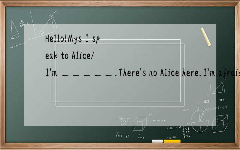 Hello!Mys I speak to Alice/ I'm _____.There's no Alice here.I'm afraid ____ ____ ____ ____ ____?