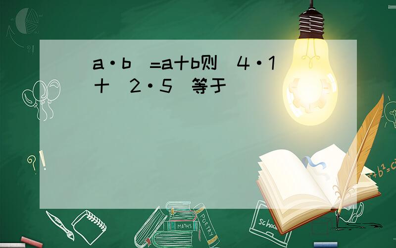 (a·b)=a十b则(4·1)十(2·5)等于