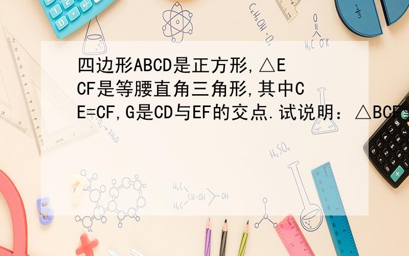 四边形ABCD是正方形,△ECF是等腰直角三角形,其中CE=CF,G是CD与EF的交点.试说明：△BCF≌△DCE