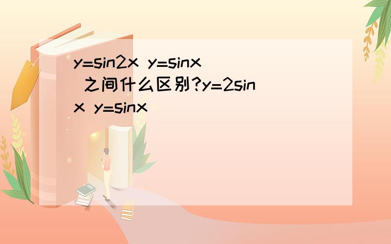 y=sin2x y=sinx 之间什么区别?y=2sinx y=sinx