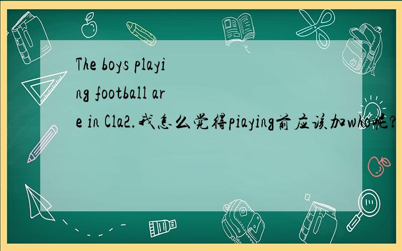 The boys playing football are in Cla2.我怎么觉得piaying前应该加who呢?  难道是可以省略?