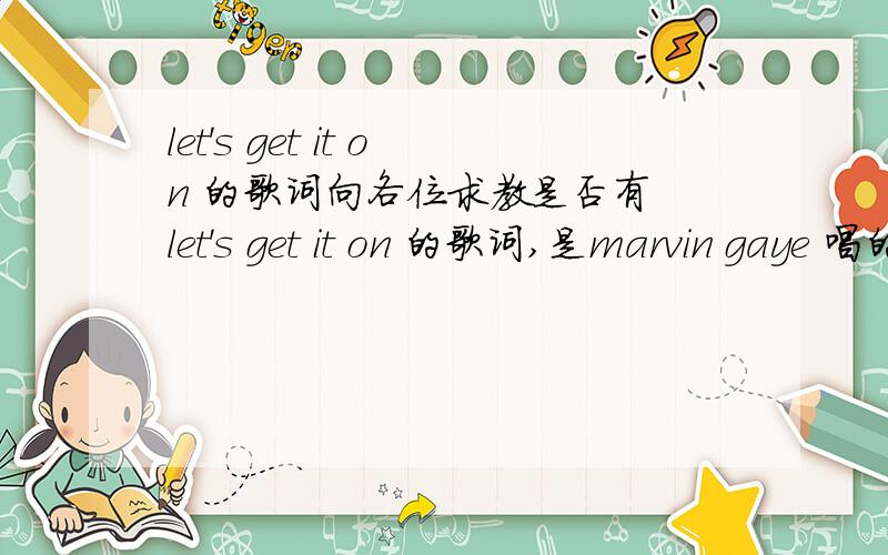 let's get it on 的歌词向各位求教是否有 let's get it on 的歌词,是marvin gaye 唱的