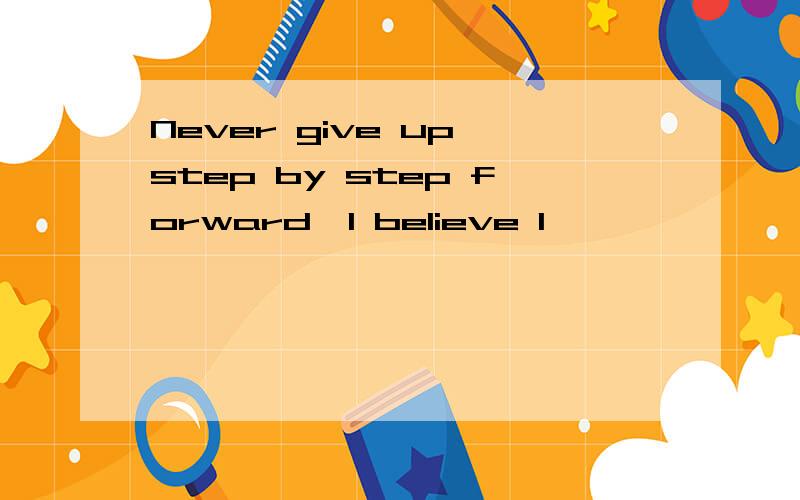 Never give up step by step forward,I believe I