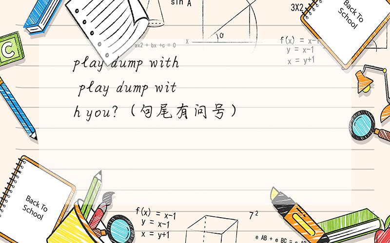 play dump with play dump with you?（句尾有问号）