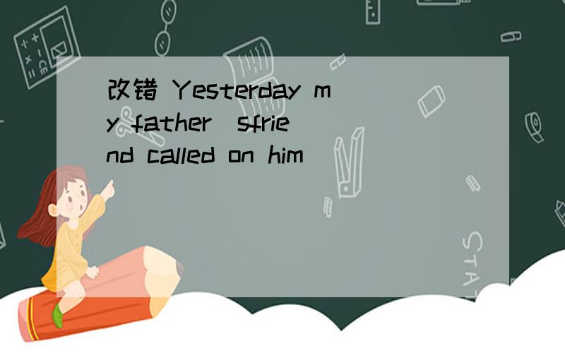 改错 Yesterday my father`sfriend called on him